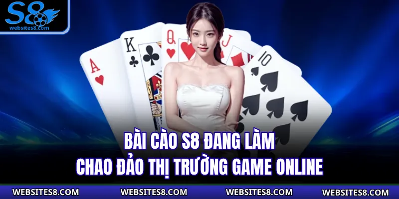 Bài Cào S8 đang làm chao đảo thị trường game online