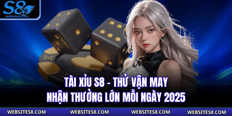 Tài Xỉu S8 – Thử Vận May, Nhận Thưởng Lớn Mỗi Ngày 2025